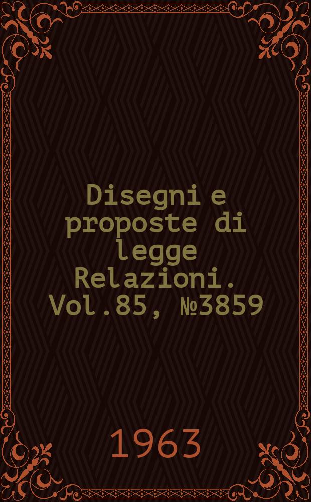 Disegni e proposte di legge Relazioni. Vol.85, №3859