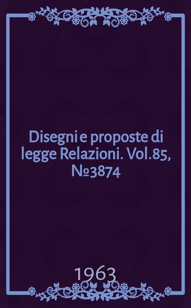 Disegni e proposte di legge Relazioni. Vol.85, №3874