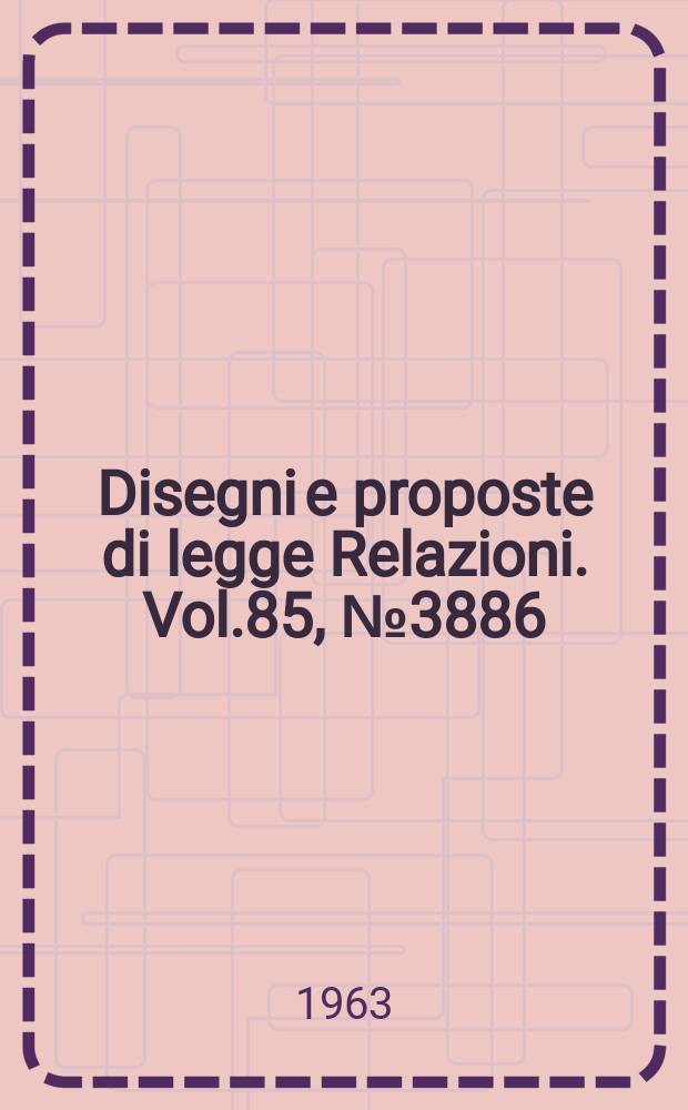 Disegni e proposte di legge Relazioni. Vol.85, №3886