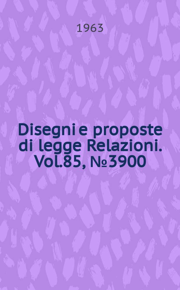 Disegni e proposte di legge Relazioni. Vol.85, №3900