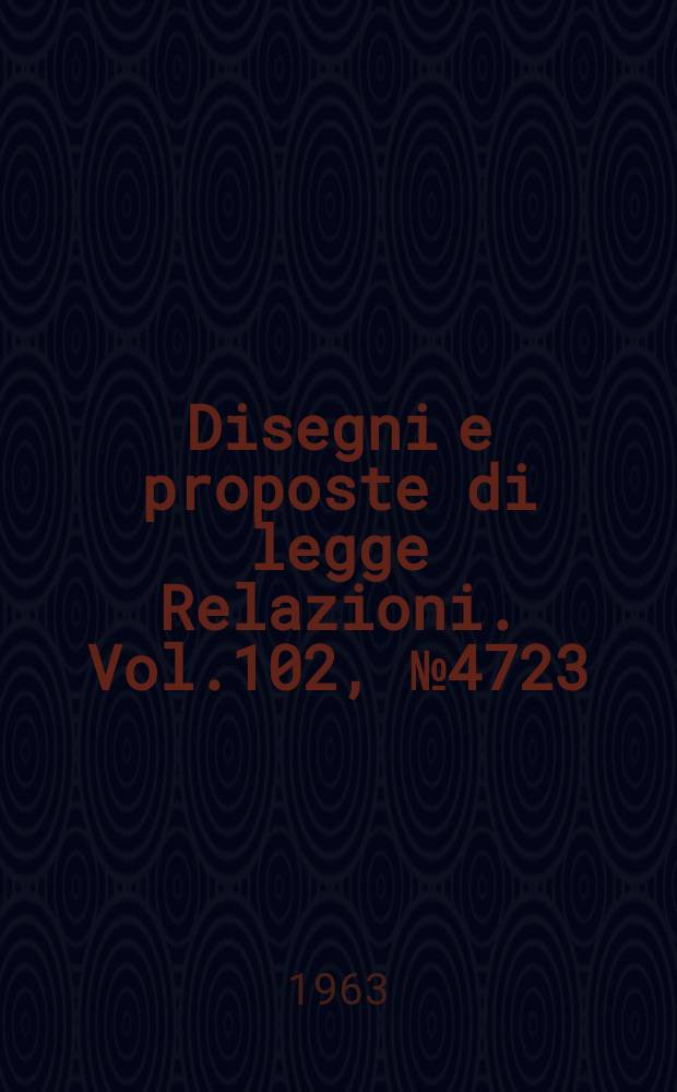 Disegni e proposte di legge Relazioni. Vol.102, №4723