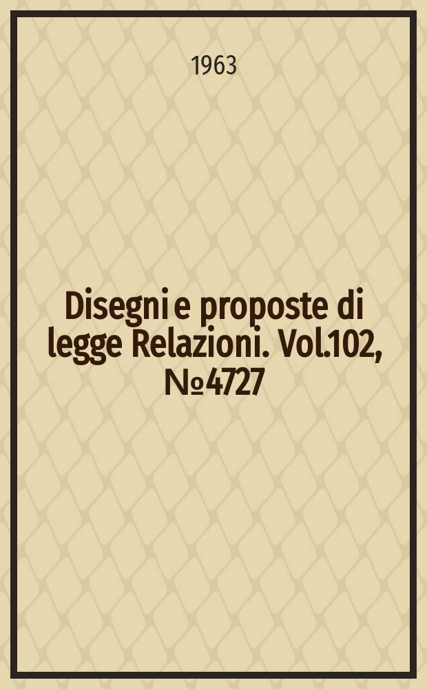 Disegni e proposte di legge Relazioni. Vol.102, №4727