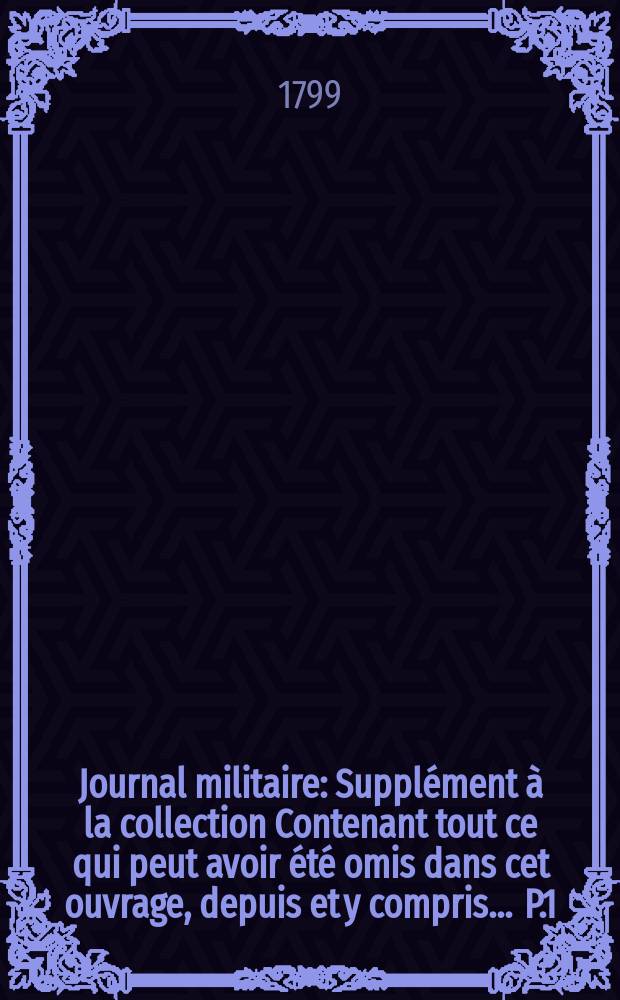 Journal militaire : Suppl&eacute;ment &agrave; la collection Contenant tout ce qui peut avoir &eacute;t&eacute; omis dans cet ouvrage, depuis et y compris ... P.1 : ... Le mois de juillet 1789, jusqu'a la fin de l'an 7