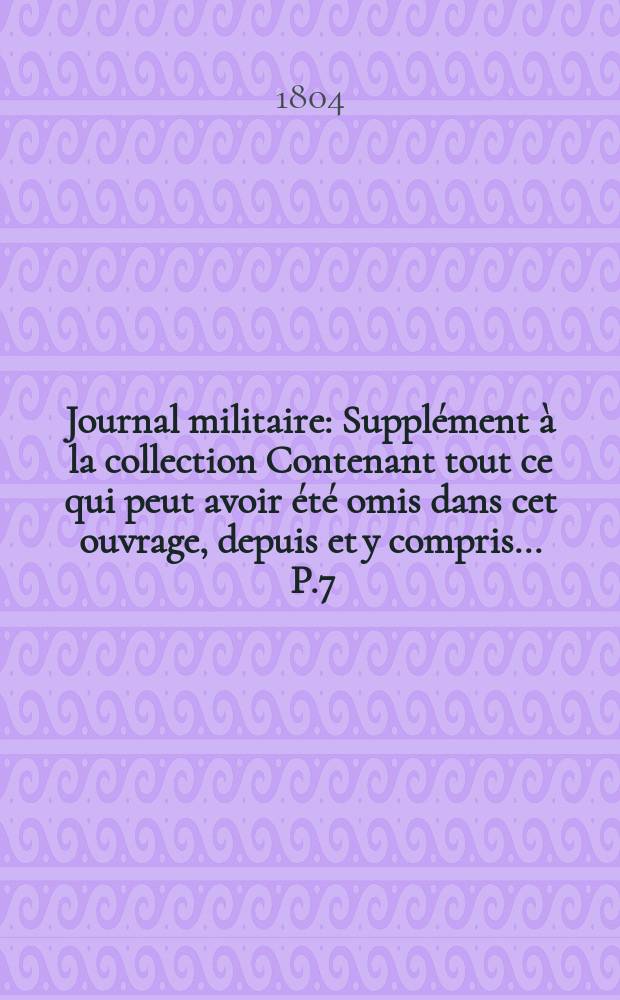 Journal militaire : Suppl&eacute;ment &agrave; la collection Contenant tout ce qui peut avoir &eacute;t&eacute; omis dans cet ouvrage, depuis et y compris ... P.7 : ... Le mois de juillet 1789, jusqu'a la fin de l'an 10