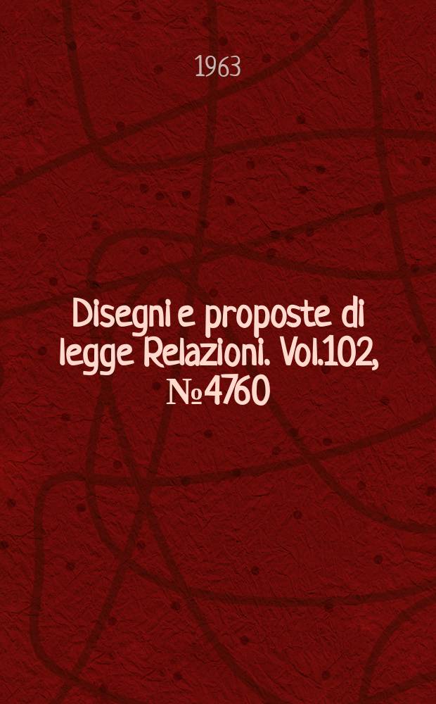 Disegni e proposte di legge Relazioni. Vol.102, №4760