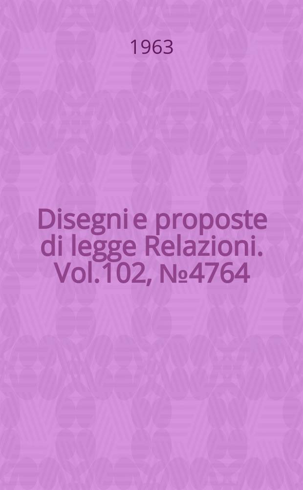 Disegni e proposte di legge Relazioni. Vol.102, №4764
