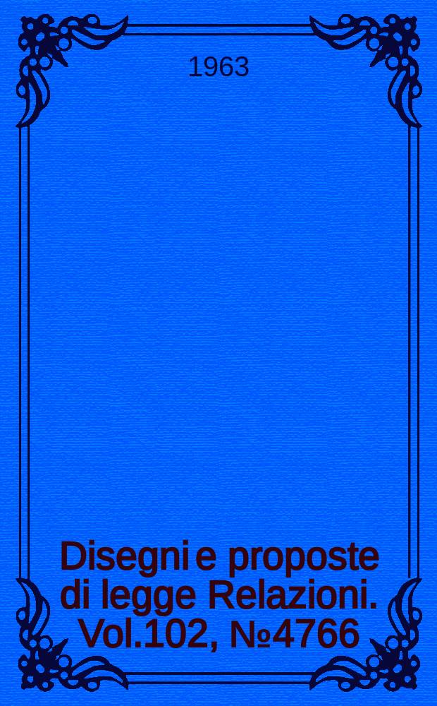 Disegni e proposte di legge Relazioni. Vol.102, №4766