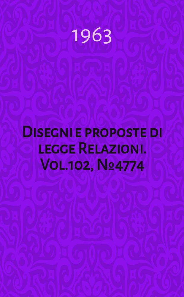 Disegni e proposte di legge Relazioni. Vol.102, №4774