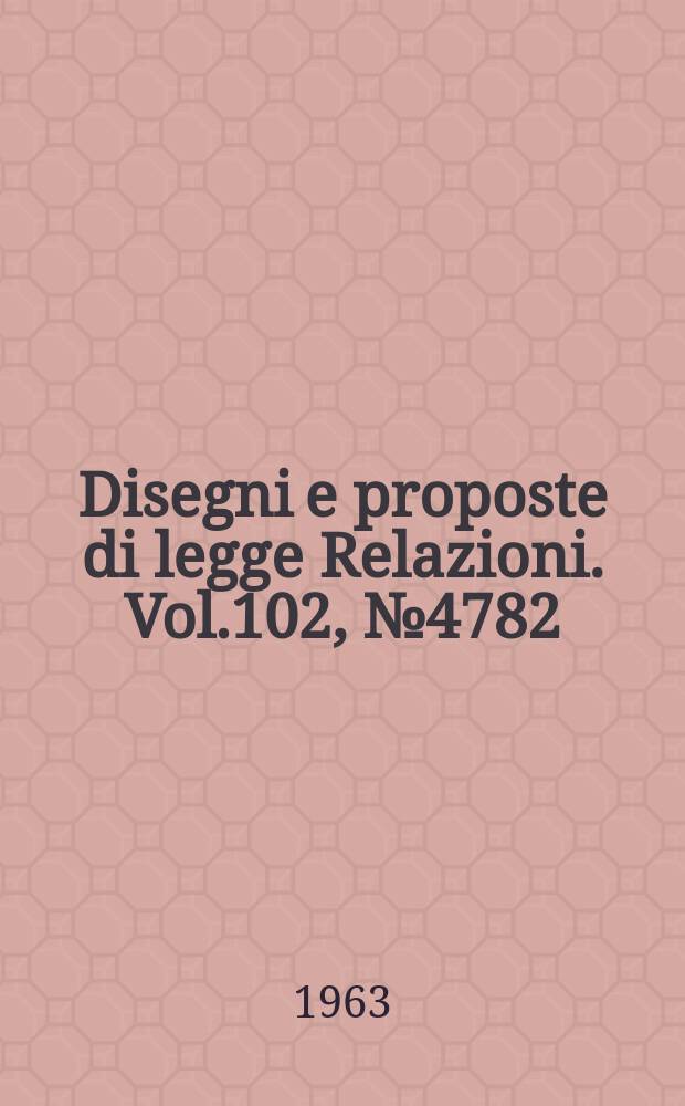 Disegni e proposte di legge Relazioni. Vol.102, №4782