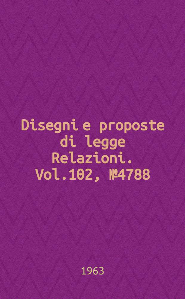 Disegni e proposte di legge Relazioni. Vol.102, №4788
