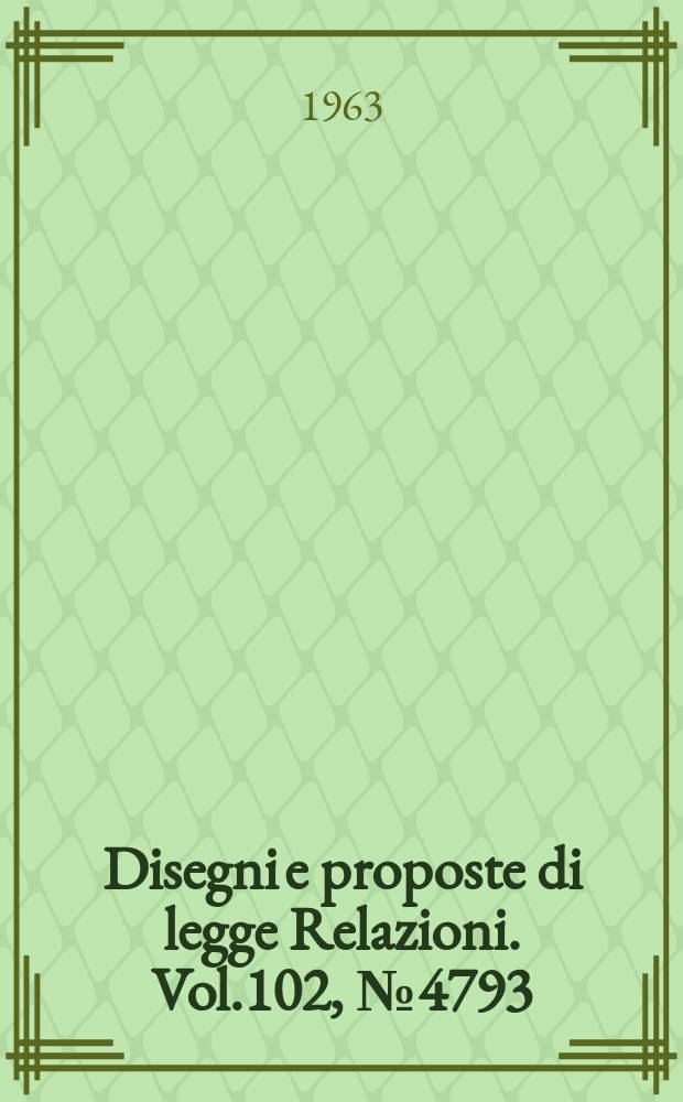 Disegni e proposte di legge Relazioni. Vol.102, №4793