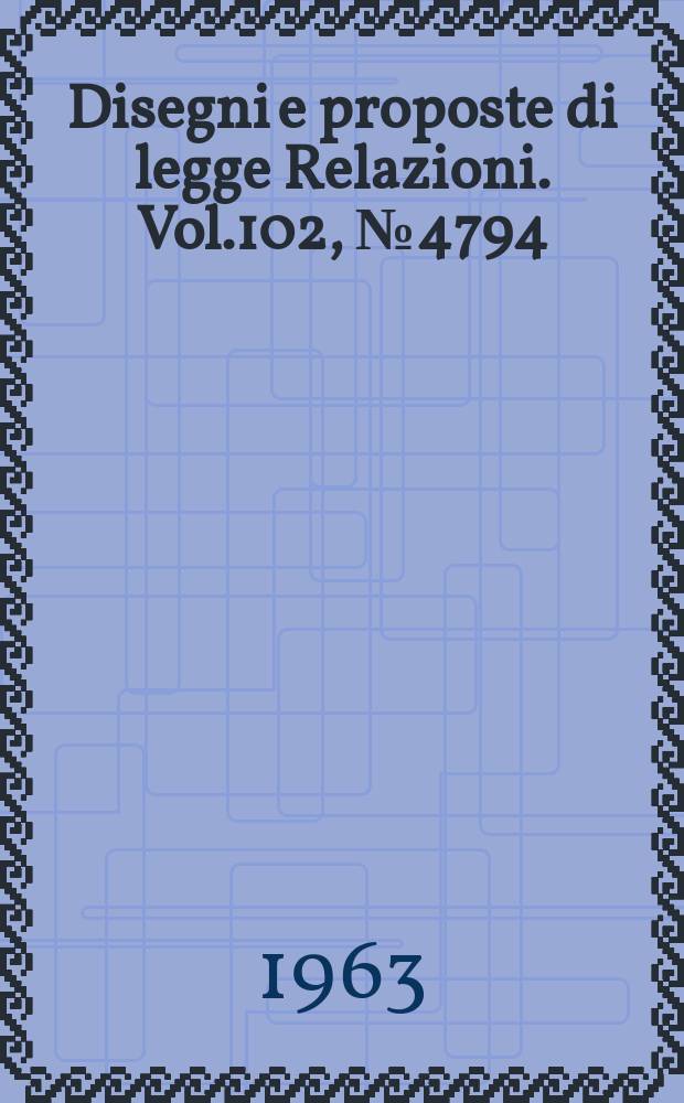 Disegni e proposte di legge Relazioni. Vol.102, №4794