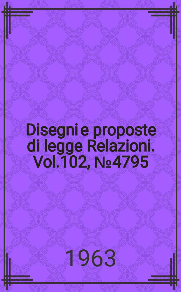 Disegni e proposte di legge Relazioni. Vol.102, №4795