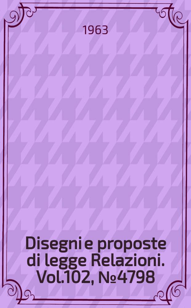Disegni e proposte di legge Relazioni. Vol.102, №4798