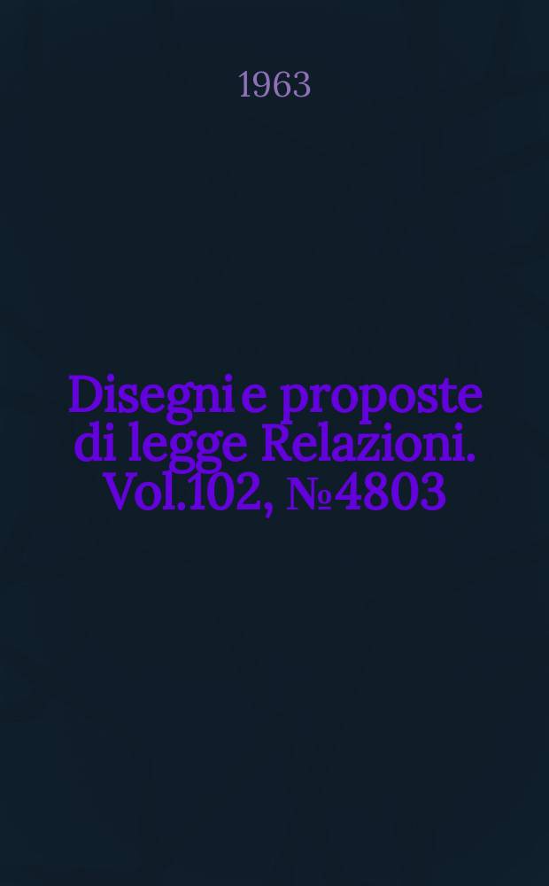 Disegni e proposte di legge Relazioni. Vol.102, №4803