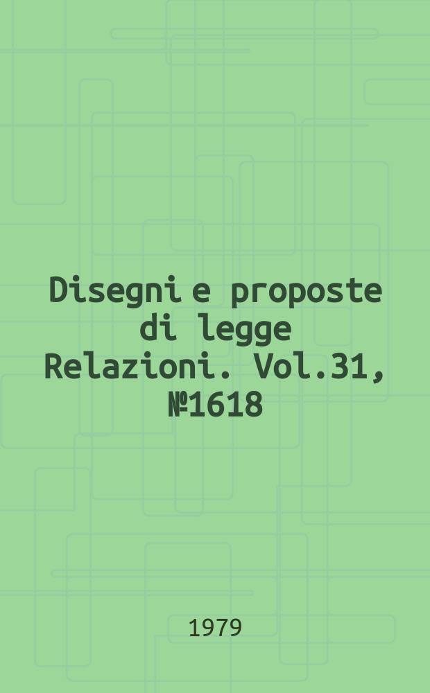 Disegni e proposte di legge Relazioni. Vol.31, №1618