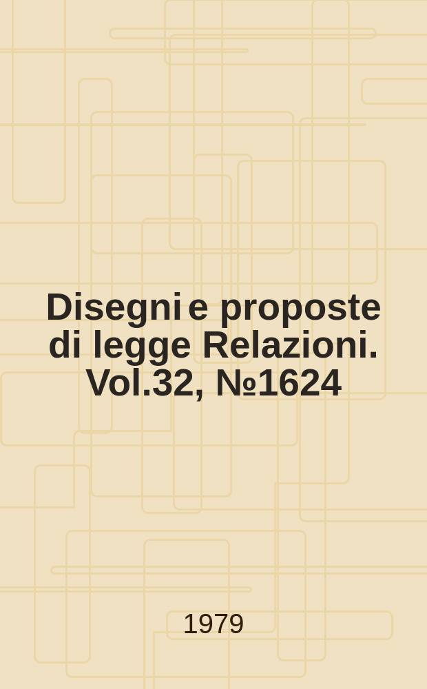 Disegni e proposte di legge Relazioni. Vol.32, №1624