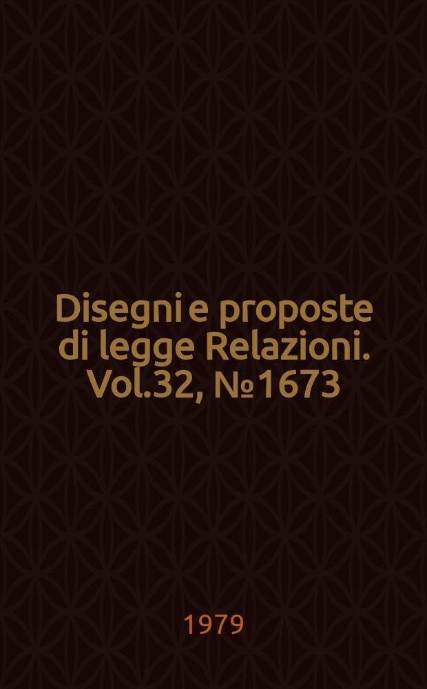 Disegni e proposte di legge Relazioni. Vol.32, №1673