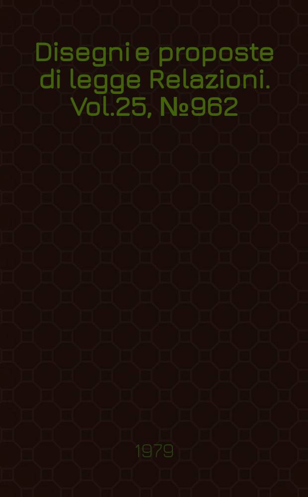 Disegni e proposte di legge Relazioni. Vol.25, №962
