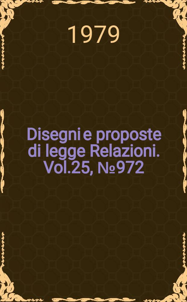 Disegni e proposte di legge Relazioni. Vol.25, №972