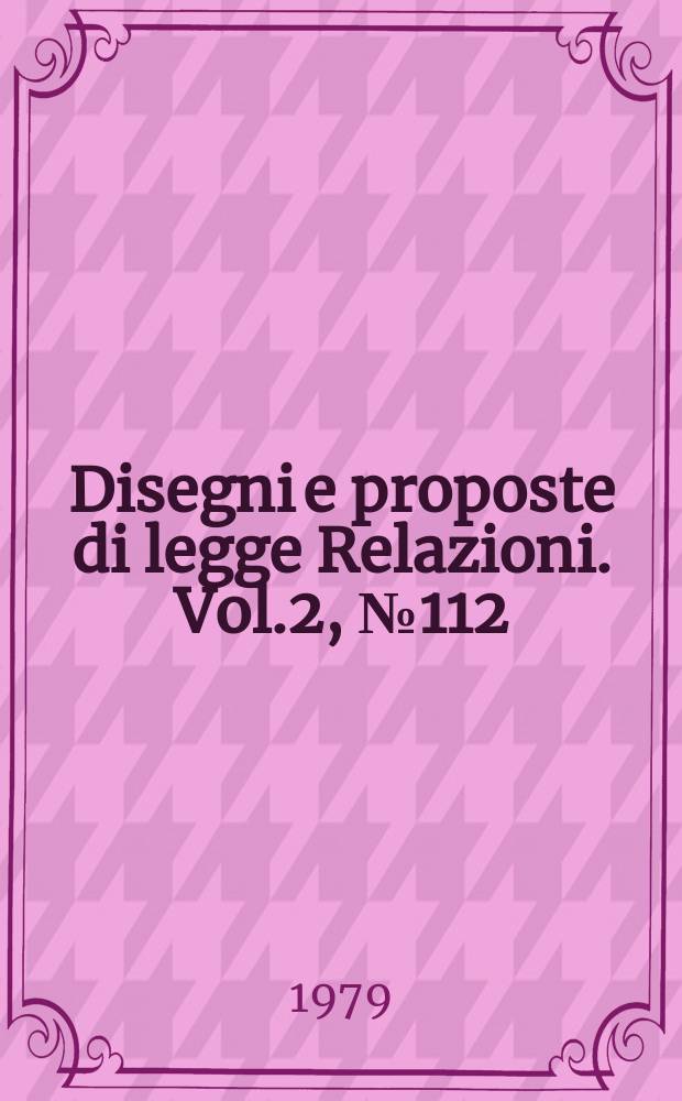 Disegni e proposte di legge Relazioni. Vol.2, №112