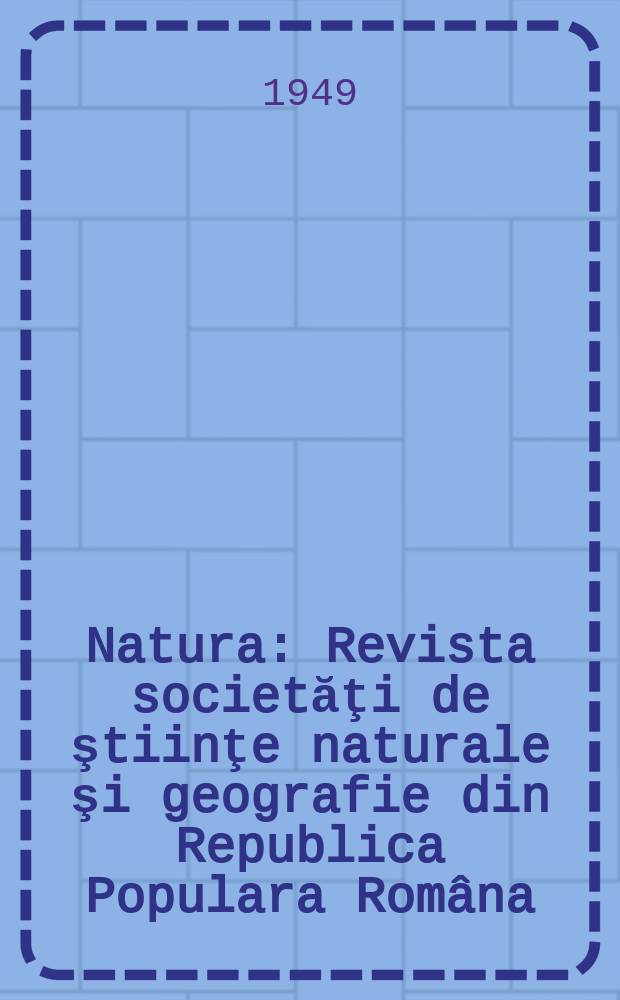 Natura : Revista societăţi de ştiinţe naturale şi geografie din Republica Populara Rom&acirc;na