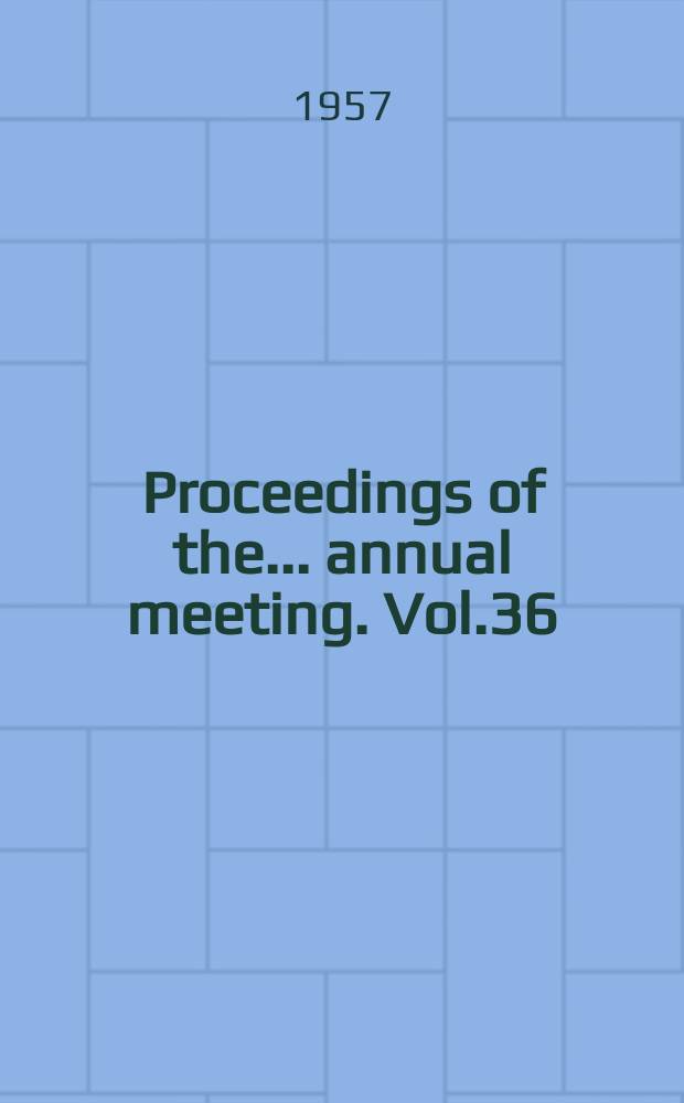 Proceedings of the ... annual meeting. Vol.36 : ... 36th annual meeting, Washington, D.C. Jan.7-11, 1957