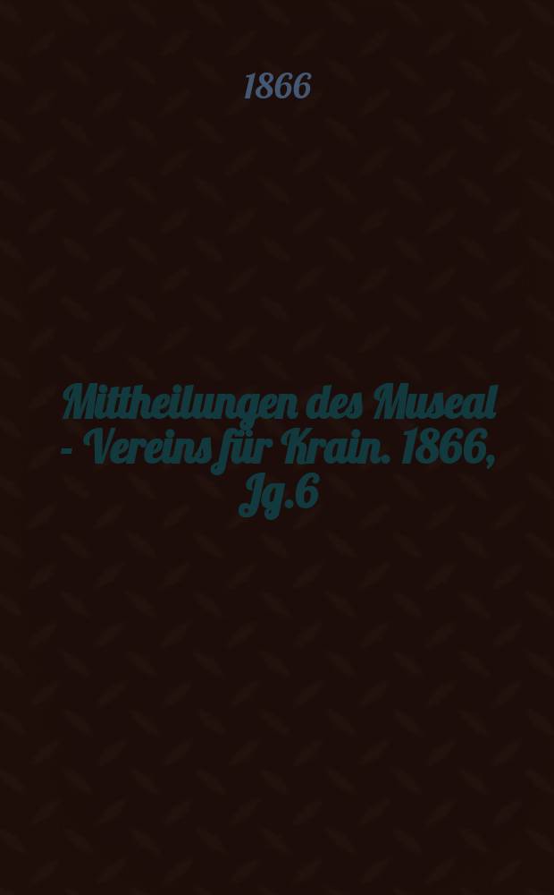 Mittheilungen des Museal - Vereins für Krain. 1866, Jg.6