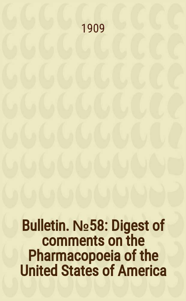 Bulletin. №58 : Digest of comments on the Pharmacopoeia of the United States of America (Eighth decennial revision) and the national formulary (3d ed.) for the calendar year ending December 31, 1906