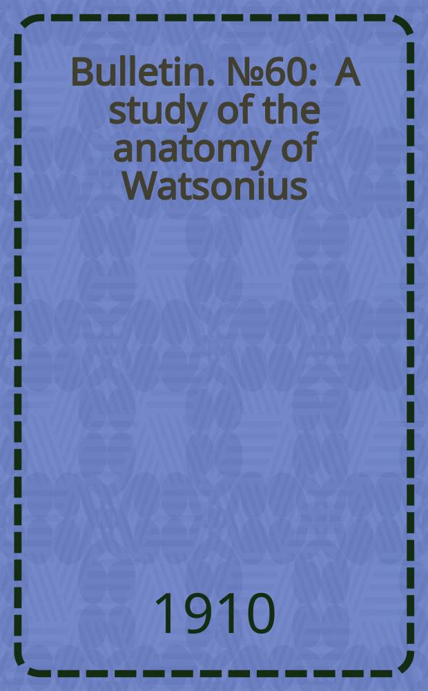 Bulletin. №60 : A study of the anatomy of Watsonius (n. g.) watsoni of man and of nineteen allied species of mammalian trematode worms of the superfamily Paramphistomoidea