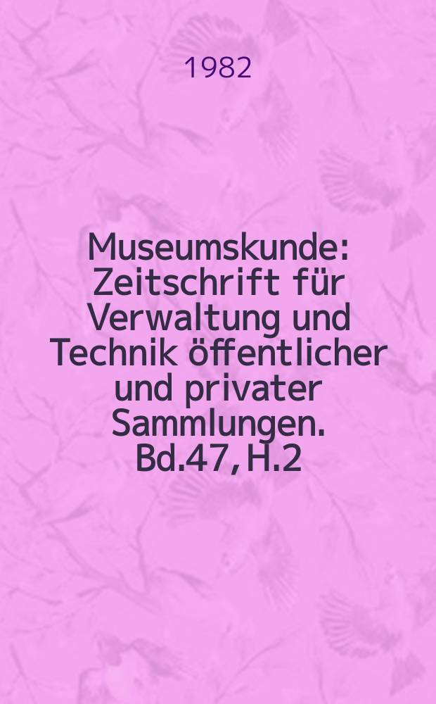 Museumskunde : Zeitschrift f&uuml;r Verwaltung und Technik &ouml;ffentlicher und privater Sammlungen. Bd.47, H.2