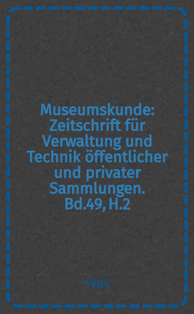 Museumskunde : Zeitschrift für Verwaltung und Technik öffentlicher und privater Sammlungen. Bd.49, H.2