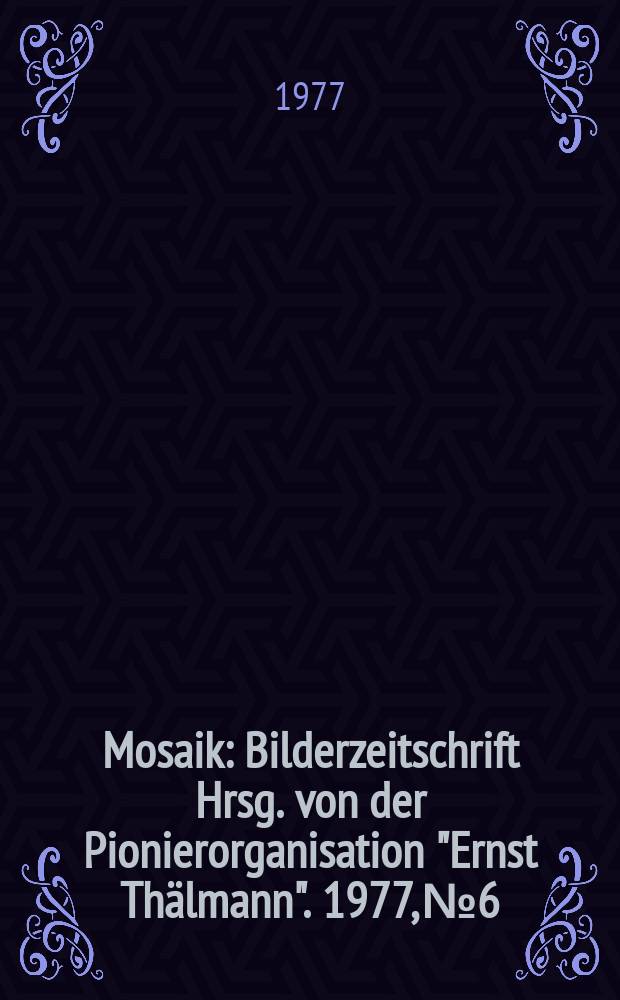 Mosaik : Bilderzeitschrift Hrsg. von der Pionierorganisation "Ernst Thälmann". 1977, №6