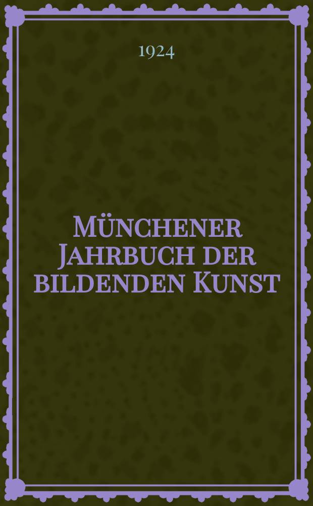 Münchener Jahrbuch der bildenden Kunst : Offizielles Organ d. Bayerischen Vereins d. Kunstfreunde (Museums - Verein) und der Münchener kunstwissenschaftlichen Gesellschaft. Bd.1, H.1