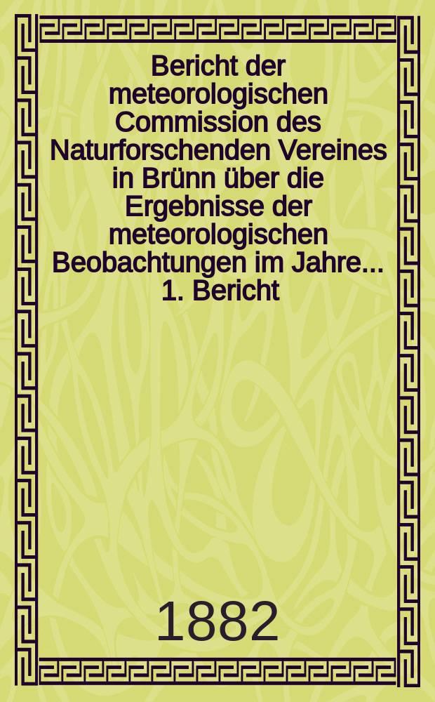 Bericht der meteorologischen Commission des Naturforschenden Vereines in Brünn über die Ergebnisse der meteorologischen Beobachtungen im Jahre ... [1]. Bericht : Ergebnisse ... im Jahre 1881