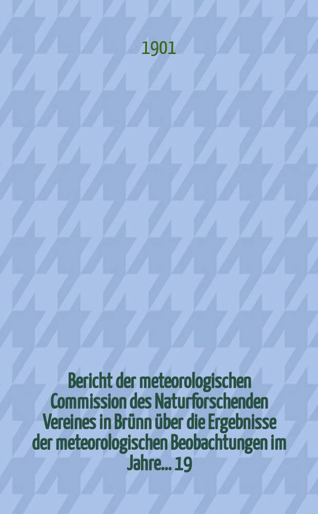 Bericht der meteorologischen Commission des Naturforschenden Vereines in Brünn über die Ergebnisse der meteorologischen Beobachtungen im Jahre ... 19. Bericht : Ergebnisse ... im Jahre 1899