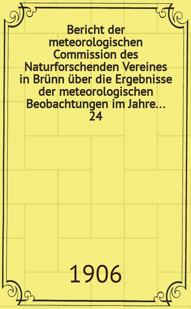 Bericht der meteorologischen Commission des Naturforschenden Vereines in Brünn über die Ergebnisse der meteorologischen Beobachtungen im Jahre ... 24. Bericht : Ergebnisse ... im Jahre 1904