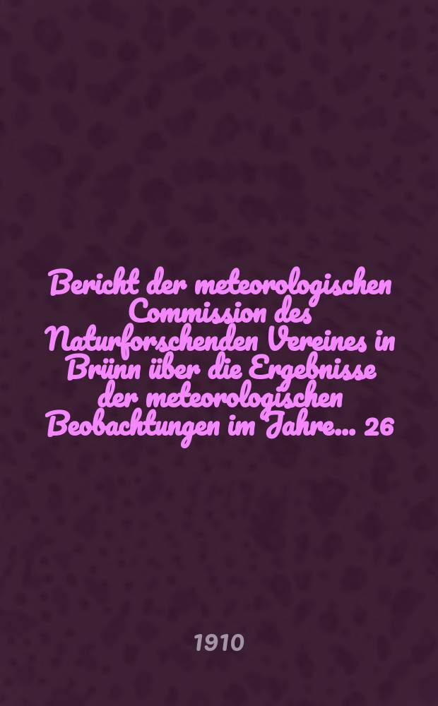 Bericht der meteorologischen Commission des Naturforschenden Vereines in Br&uuml;nn &uuml;ber die Ergebnisse der meteorologischen Beobachtungen im Jahre ... 26. Bericht : Ergebnisse ... im Jahre 1906