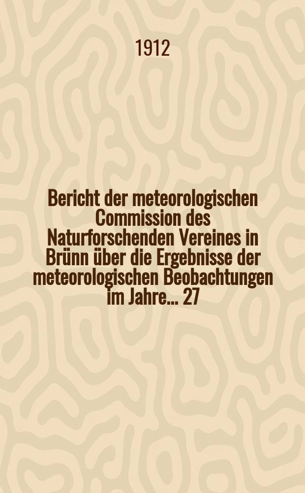 Bericht der meteorologischen Commission des Naturforschenden Vereines in Br&uuml;nn &uuml;ber die Ergebnisse der meteorologischen Beobachtungen im Jahre ... 27. Bericht : Ergebnisse ... im Jahre 1907