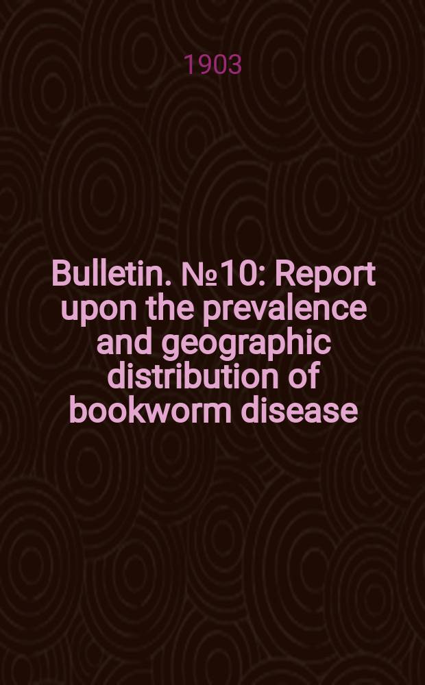 Bulletin. №10 : Report upon the prevalence and geographic distribution of bookworm disease (Uncinariasis or Anchylostomiasis) in the United States