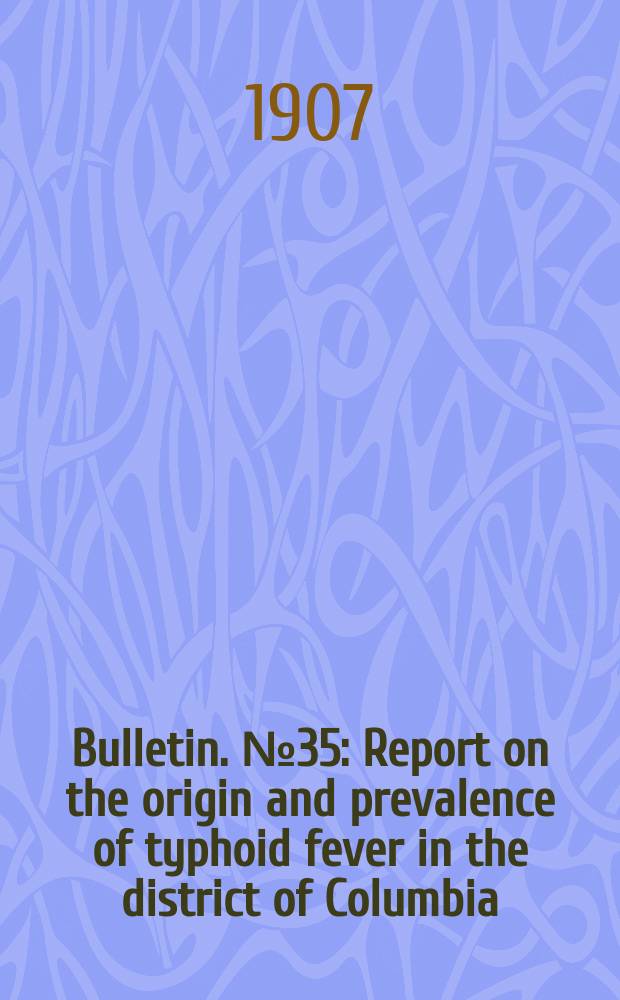 Bulletin. №35 : Report on the origin and prevalence of typhoid fever in the district of Columbia