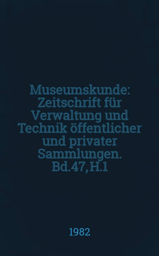 Museumskunde : Zeitschrift f&uuml;r Verwaltung und Technik &ouml;ffentlicher und privater Sammlungen. Bd.47, H.1