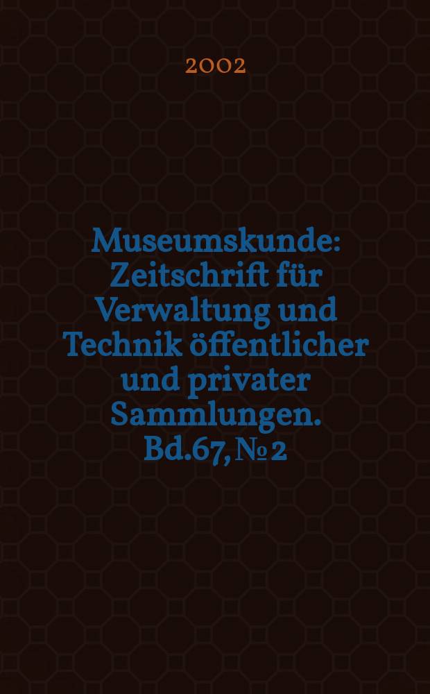 Museumskunde : Zeitschrift f&uuml;r Verwaltung und Technik &ouml;ffentlicher und privater Sammlungen. Bd.67, №2