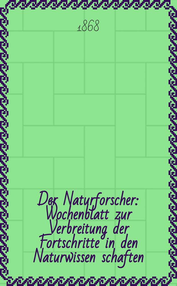 Der Naturforscher : Wochenblatt zur Verbreitung der Fortschritte in den Naturwissen schaften : Für Gebildete alter Berufsklassen