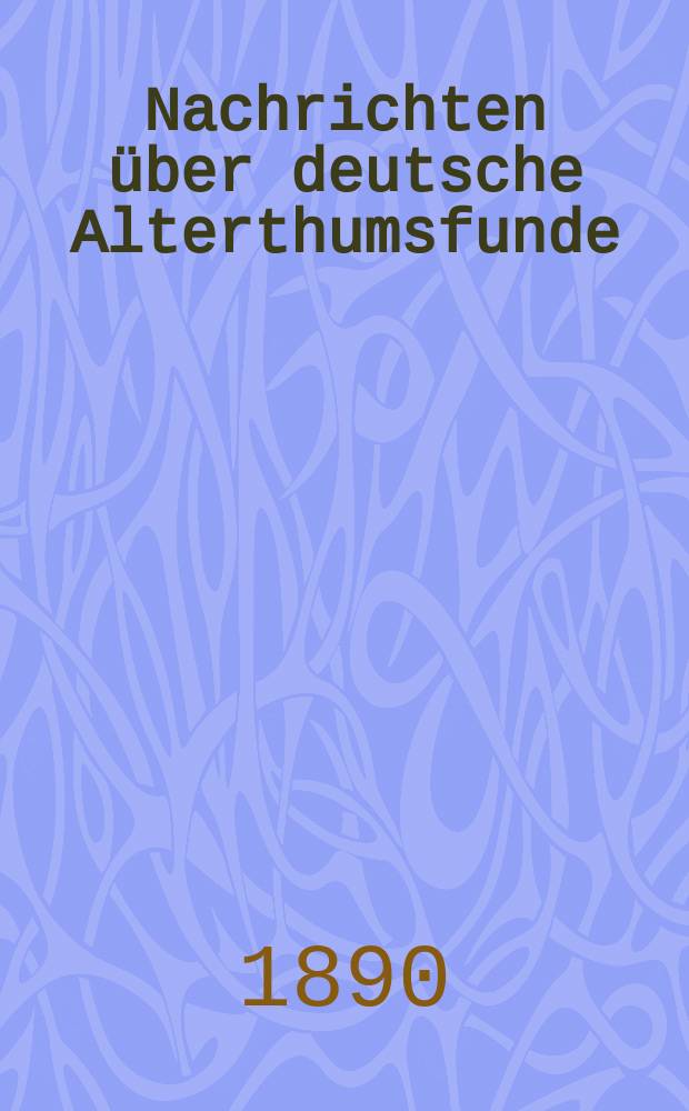 Nachrichten über deutsche Alterthumsfunde : mit Unterstützung des Königlich Preussischen Ministeriums der geistlichen, Unterrichts- und Medicinal- Angelegenheiten : Ergänzungsblätter zur Zeitschrift für Ethnologie