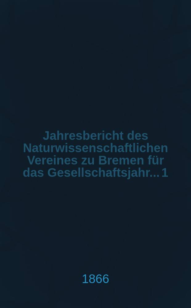 ...Jahresbericht des Naturwissenschaftlichen Vereines zu Bremen für das Gesellschaftsjahr... 1 : Jahresbericht 1864/1866