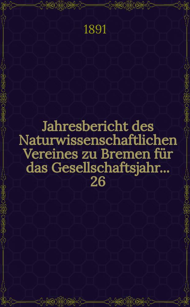 ...Jahresbericht des Naturwissenschaftlichen Vereines zu Bremen für das Gesellschaftsjahr... 26 : Jahresbericht 1890/1891