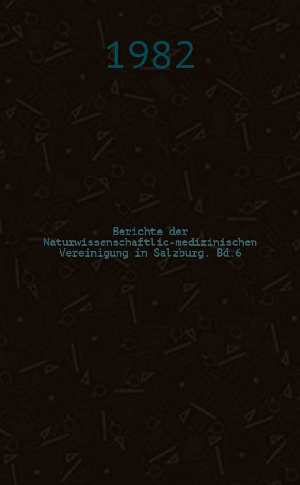 Berichte der Naturwissenschaftlich- medizinischen Vereinigung in Salzburg. Bd.6 : 1981/1982