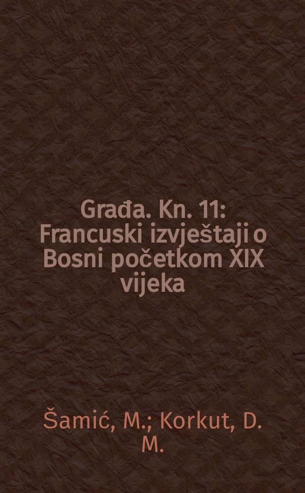 Građa. Kn. 11 : Francuski izvještaji o Bosni početkom XIX vijeka (1806 - 1813). Neobjavljeni dokumenti o Hercegovačkom ustanku (1875 - 1879) i o događajima koji su mu predhodili