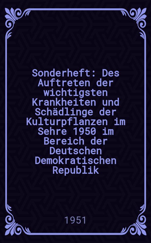 Sonderheft : Des Auftreten der wichtigsten Krankheiten und Schädlinge der Kulturpflanzen im Sehre 1950 im Bereich der Deutschen Demokratischen Republik